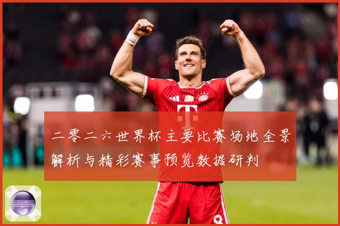 二零二六世界杯主要比赛场地全景解析与精彩赛事预览数据研判