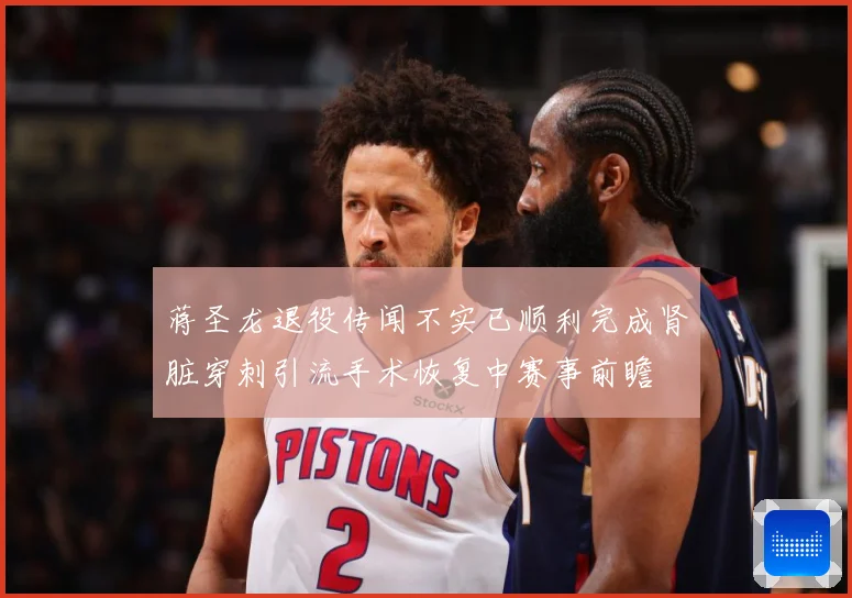 蒋圣龙退役传闻不实已顺利完成肾脏穿刺引流手术恢复中赛事前瞻
