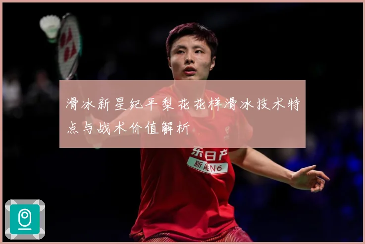 滑冰新星纪平梨花花样滑冰技术特点与战术价值解析