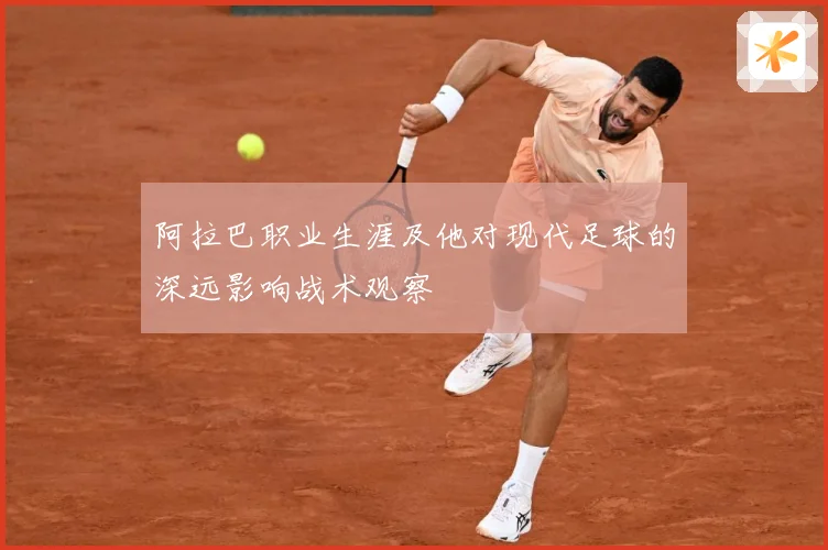 阿拉巴职业生涯及他对现代足球的深远影响战术观察