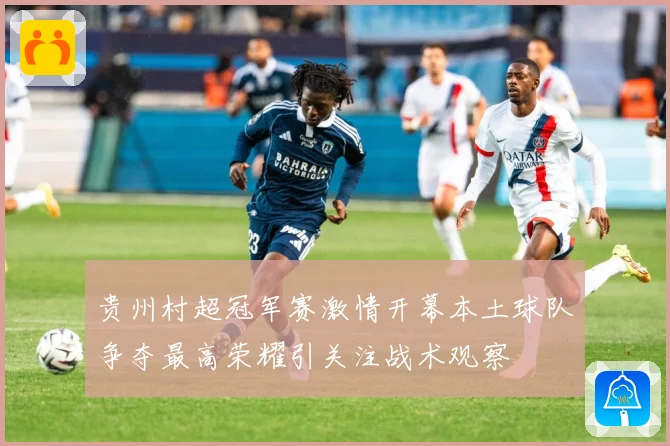 贵州村超冠军赛激情开幕本土球队争夺最高荣耀引关注战术观察