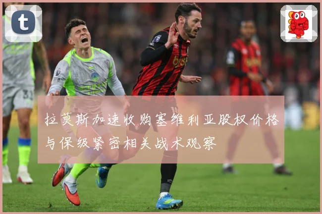 拉莫斯加速收购塞维利亚股权价格与保级紧密相关战术观察