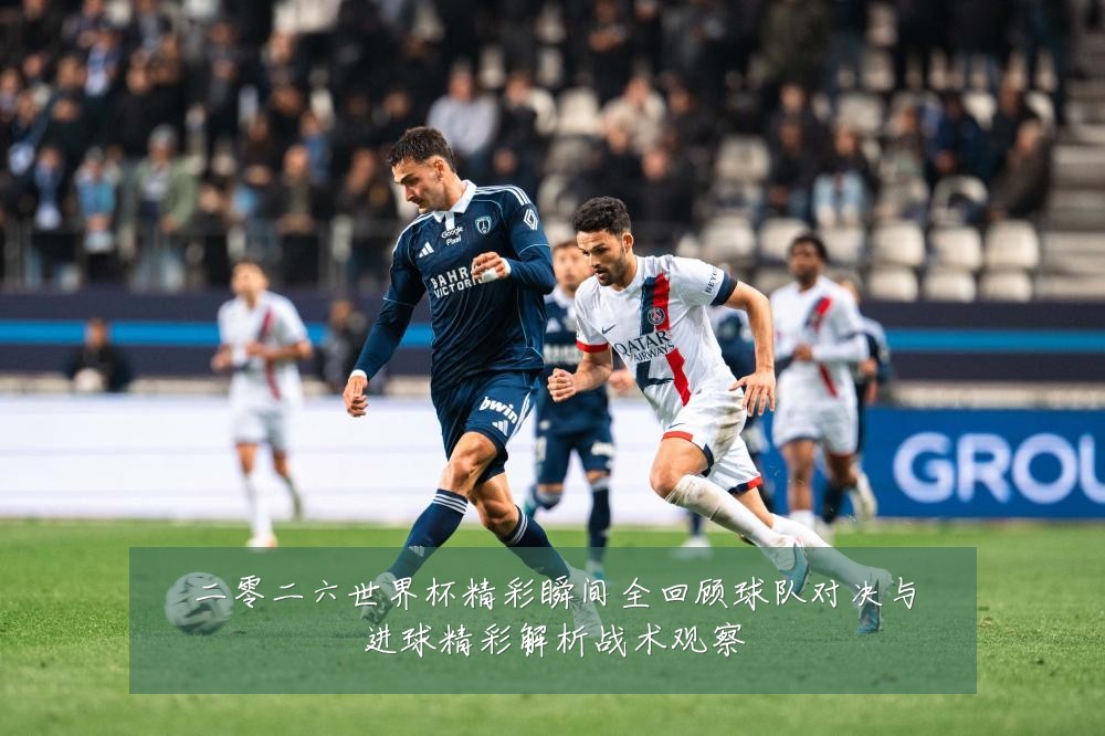 二零二六世界杯精彩瞬间全回顾球队对决与进球精彩解析战术观察