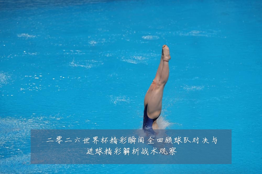 二零二六世界杯精彩瞬间全回顾球队对决与进球精彩解析战术观察